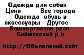 Одежда для собак  › Цена ­ 500 - Все города Одежда, обувь и аксессуары » Другое   . Башкортостан респ.,Баймакский р-н